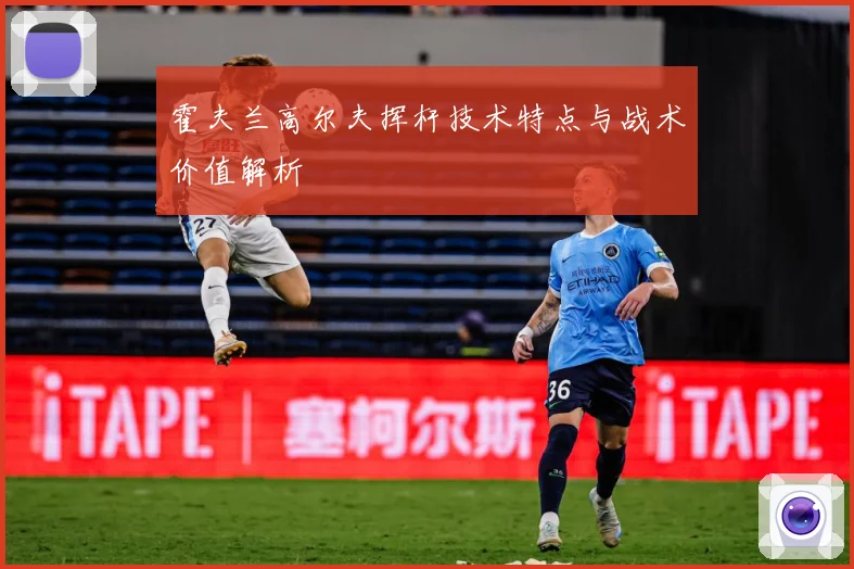霍夫兰高尔夫挥杆技术特点与战术价值解析