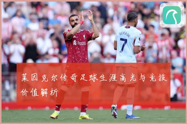 莱因克尔传奇足球生涯高光与竞技价值解析