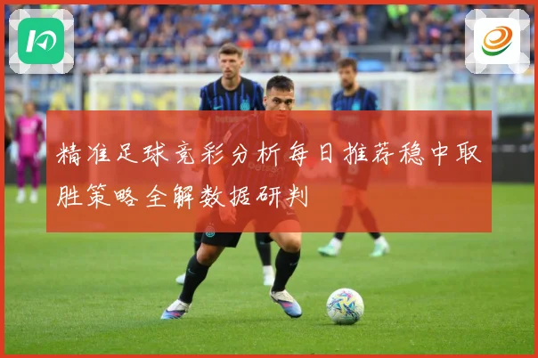 精准足球竞彩分析每日推荐稳中取胜策略全解数据研判
