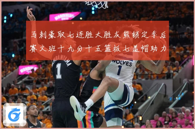 马刺豪取七连胜大胜灰熊锁定季后赛文班十九分十五篮板七盖帽助力成长观察