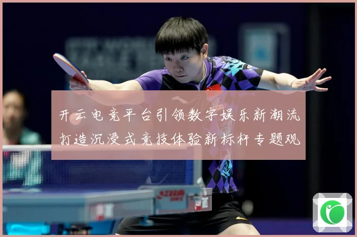 开云电竞平台引领数字娱乐新潮流打造沉浸式竞技体验新标杆专题观察