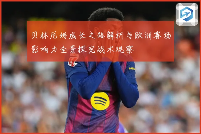 贝林厄姆成长之路解析与欧洲赛场影响力全景探究战术观察