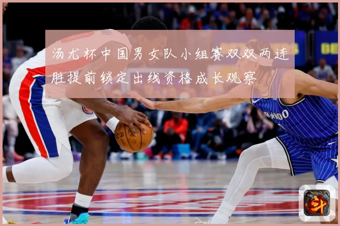 汤尤杯中国男女队小组赛双双两连胜提前锁定出线资格成长观察