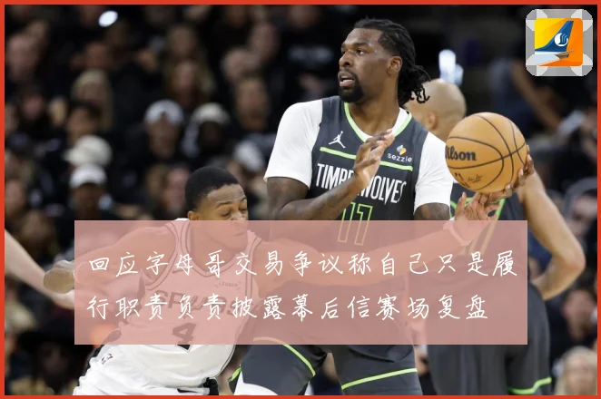 回应字母哥交易争议称自己只是履行职责负责披露幕后信赛场复盘