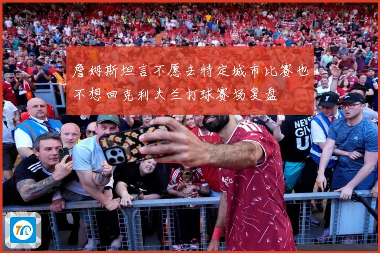 詹姆斯坦言不愿去特定城市比赛也不想回克利夫兰打球赛场复盘
