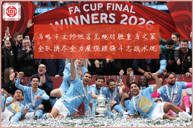 马略卡主帅坦言无绝对胜皇马之策全队拼尽全力展现顽强斗志战术观察