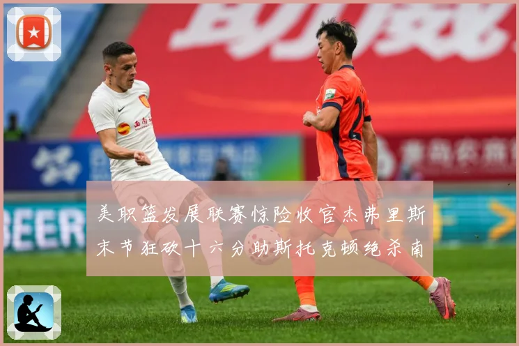 美职篮发展联赛惊险收官杰弗里斯末节狂砍十六分助斯托克顿绝杀南湾赛场复盘