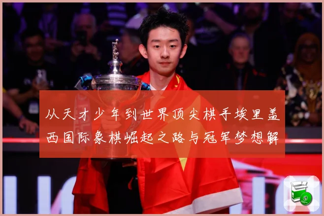 从天才少年到世界顶尖棋手埃里盖西国际象棋崛起之路与冠军梦想解析