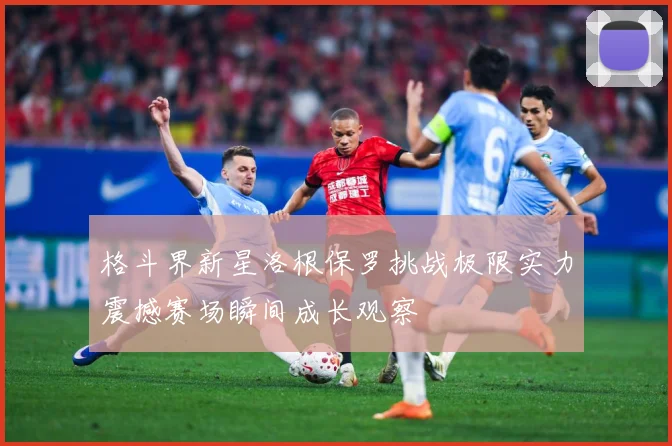 格斗界新星洛根保罗挑战极限实力震撼赛场瞬间成长观察