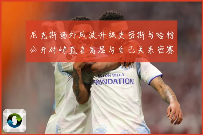 尼克斯场外风波升级史密斯与哈特公开对峙直言高层与自己关系密赛场复盘