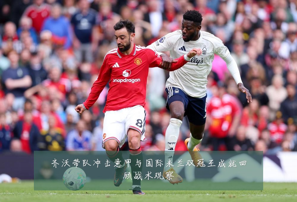 齐沃带队冲击意甲与国际米兰双冠王成就回顾战术观察