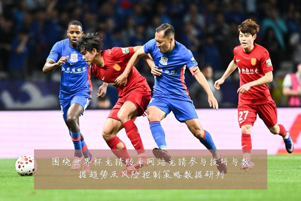 围绕世界杯竞猜赔率网站竞猜参与技巧与数据趋势及风险控制策略数据研判