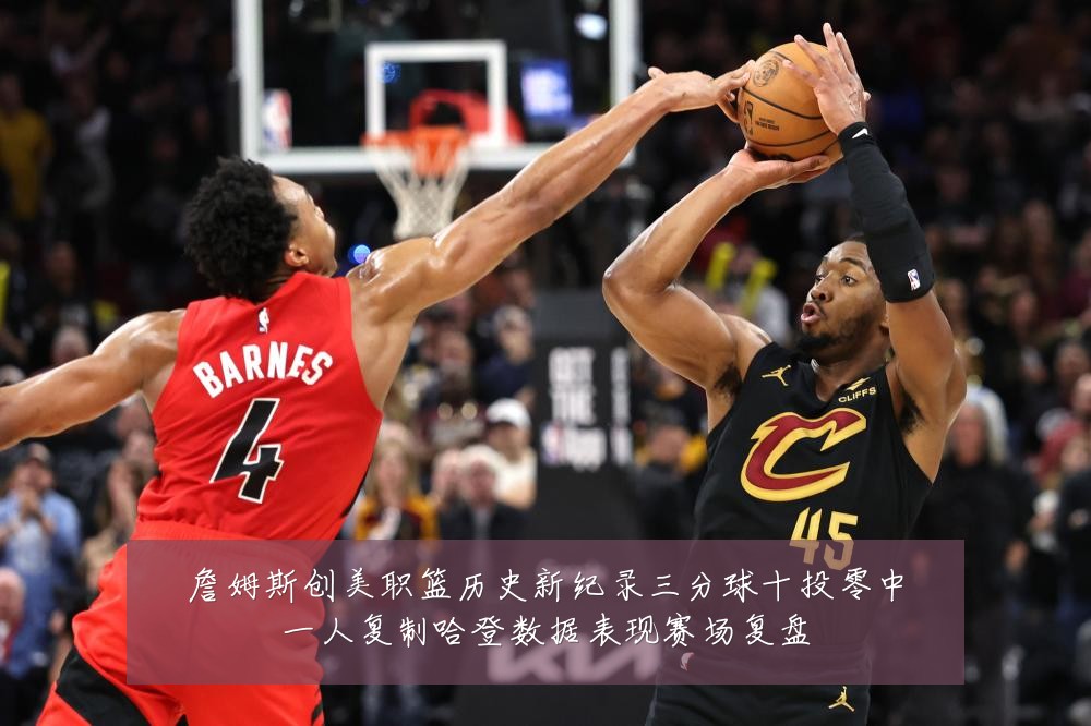 詹姆斯创美职篮历史新纪录三分球十投零中一人复制哈登数据表现赛场复盘